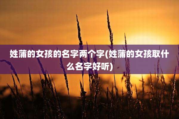 姓蒲的女孩的名字两个字(姓蒲的女孩取什么名字好听)