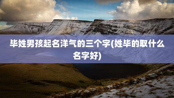 毕姓男孩起名洋气的三个字(姓毕的取什么名字好)