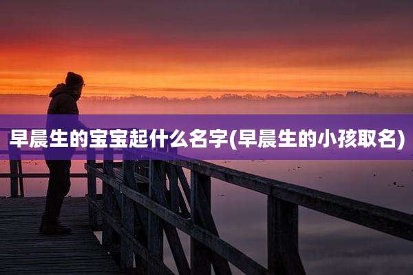早晨生的宝宝起什么名字(早晨生的小孩取名)