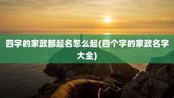 四字的家政部起名怎么起(四个字的家政名字大全)