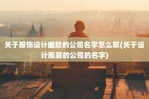 关于服饰设计幽默的公司名字怎么取(关于设计服装的公司的名字)