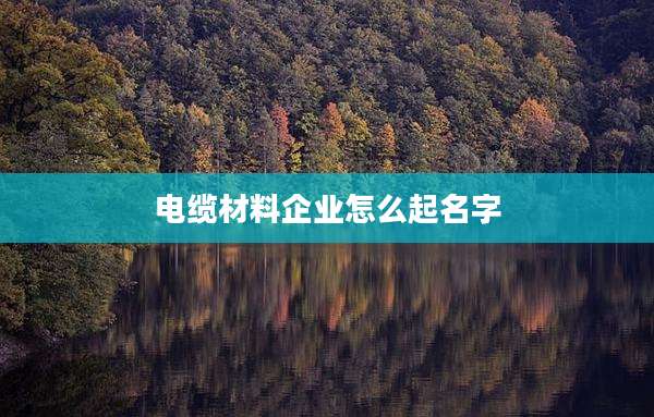 电缆材料企业怎么起名字