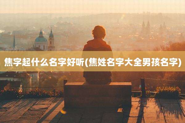 焦字起什么名字好听(焦姓名字大全男孩名字)