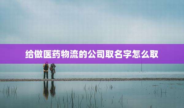 给做医药物流的公司取名字怎么取