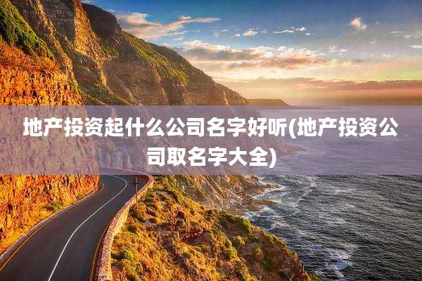 地产投资起什么公司名字好听(地产投资公司取名字大全)