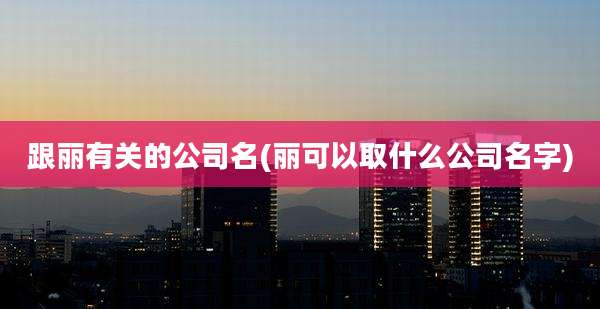 跟丽有关的公司名(丽可以取什么公司名字)