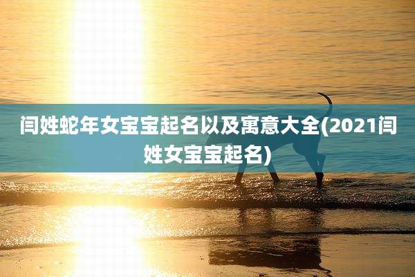 闫姓蛇年女宝宝起名以及寓意大全(2021闫姓女宝宝起名)