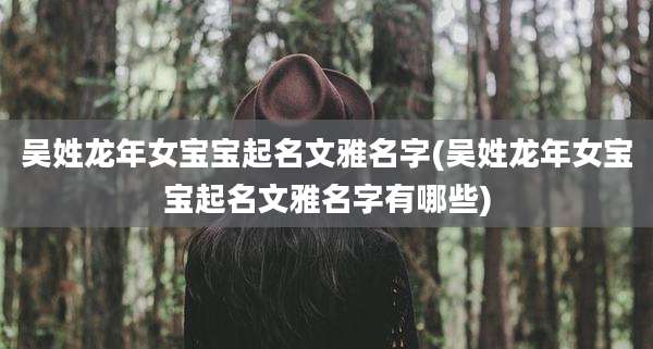 吴姓龙年女宝宝起名文雅名字(吴姓龙年女宝宝起名文雅名字有哪些)