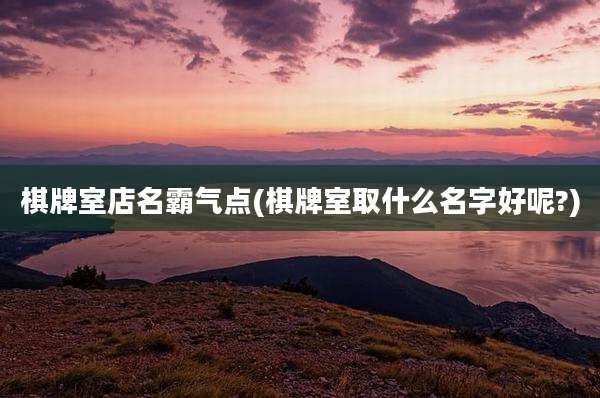 棋牌室店名霸气点(棋牌室取什么名字好呢?)