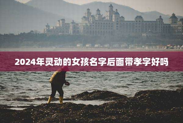 2024年灵动的女孩名字后面带孝字好吗