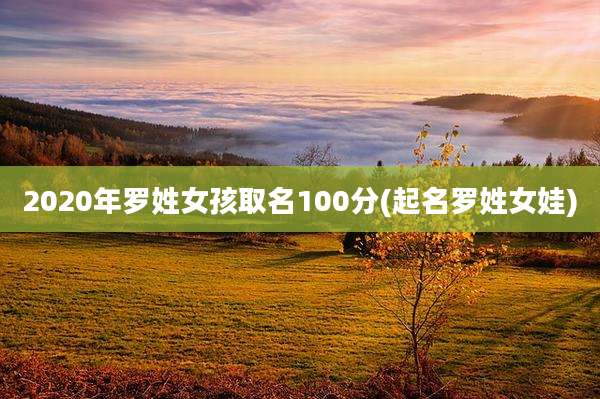 2020年罗姓女孩取名100分(起名罗姓女娃)