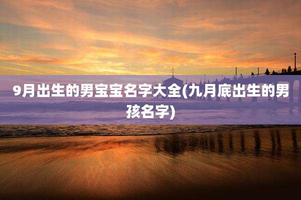 9月出生的男宝宝名字大全(九月底出生的男孩名字)