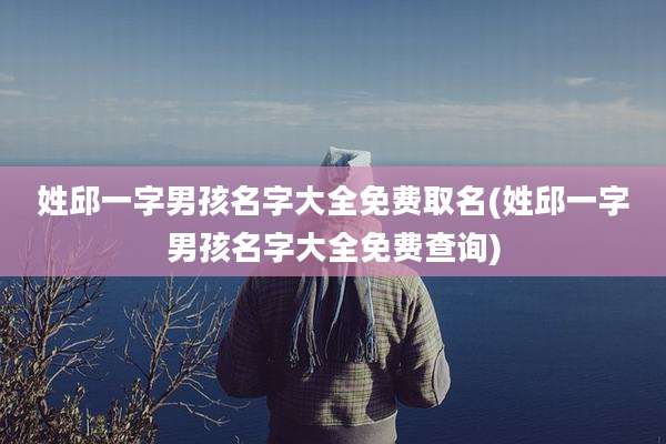 姓邱一字男孩名字大全免费取名(姓邱一字男孩名字大全免费查询)