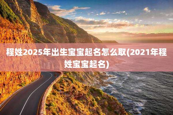 程姓2025年出生宝宝起名怎么取(2021年程姓宝宝起名)