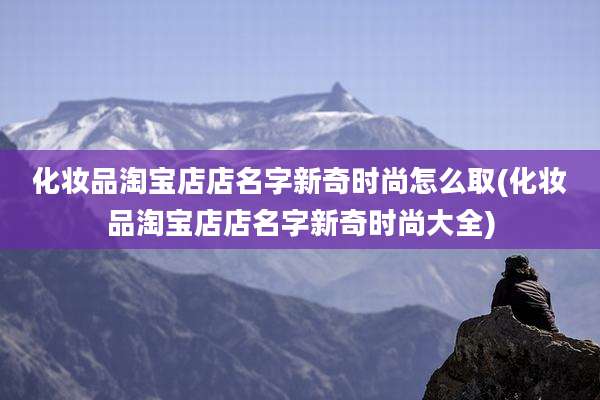 化妆品淘宝店店名字新奇时尚怎么取(化妆品淘宝店店名字新奇时尚大全)