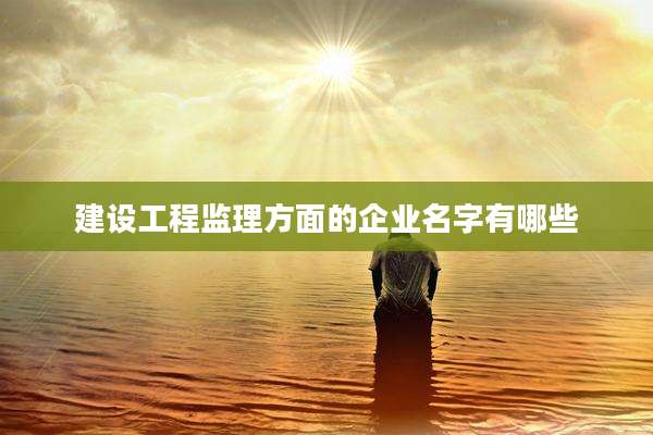 建设工程监理方面的企业名字有哪些