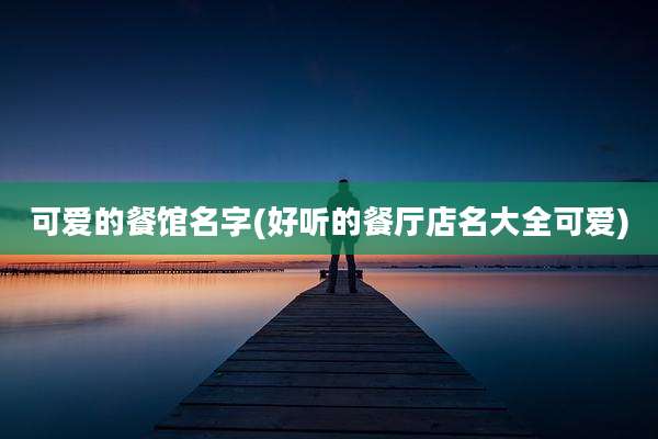 可爱的餐馆名字(好听的餐厅店名大全可爱)