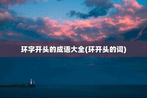 环字开头的成语大全(环开头的词)