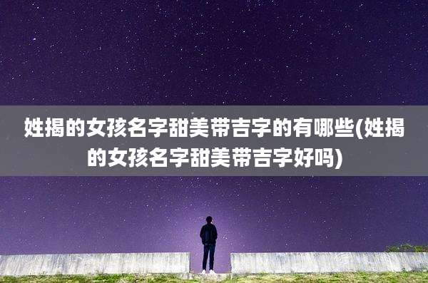 姓揭的女孩名字甜美带吉字的有哪些(姓揭的女孩名字甜美带吉字好吗)