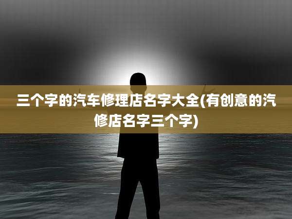 三个字的汽车修理店名字大全(有创意的汽修店名字三个字)