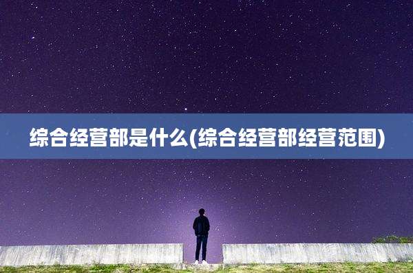 综合经营部是什么(综合经营部经营范围)
