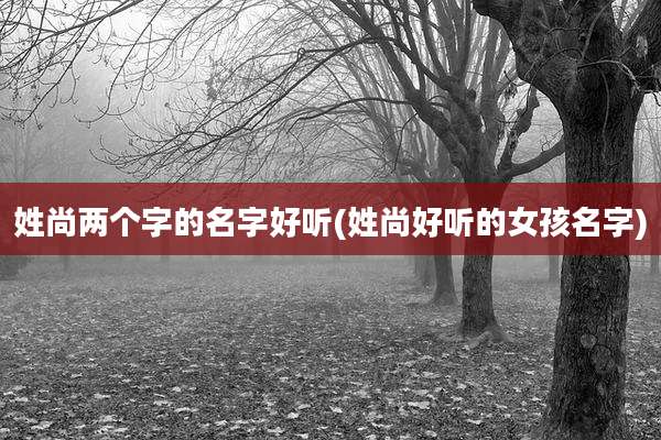 姓尚两个字的名字好听(姓尚好听的女孩名字)