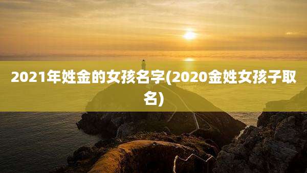 2021年姓金的女孩名字(2020金姓女孩子取名)