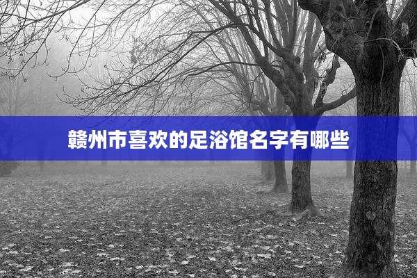 赣州市喜欢的足浴馆名字有哪些