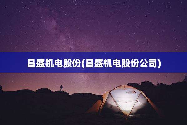 昌盛机电股份(昌盛机电股份公司)