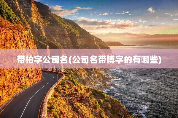 带柏字公司名(公司名带博字的有哪些)