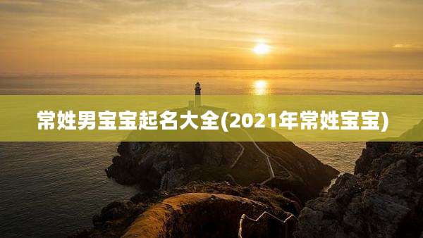 常姓男宝宝起名大全(2021年常姓宝宝)