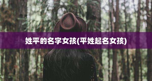 姓平的名字女孩(平姓起名女孩)
