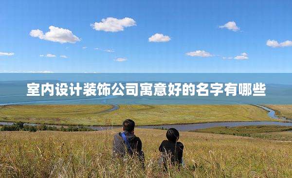 室内设计装饰公司寓意好的名字有哪些