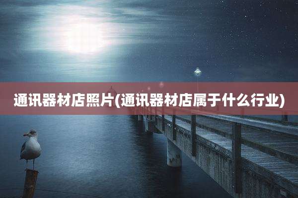通讯器材店照片(通讯器材店属于什么行业)
