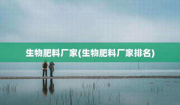 生物肥料厂家(生物肥料厂家排名)