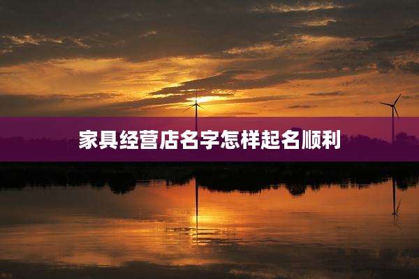 家具经营店名字怎样起名顺利