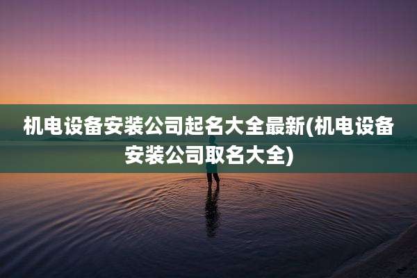 机电设备安装公司起名大全最新(机电设备安装公司取名大全)