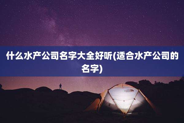 什么水产公司名字大全好听(适合水产公司的名字)
