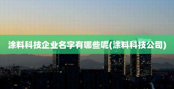 涂料科技企业名字有哪些呢(涂料科技公司)