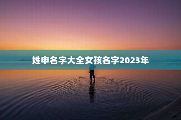 姓申名字大全女孩名字2023年