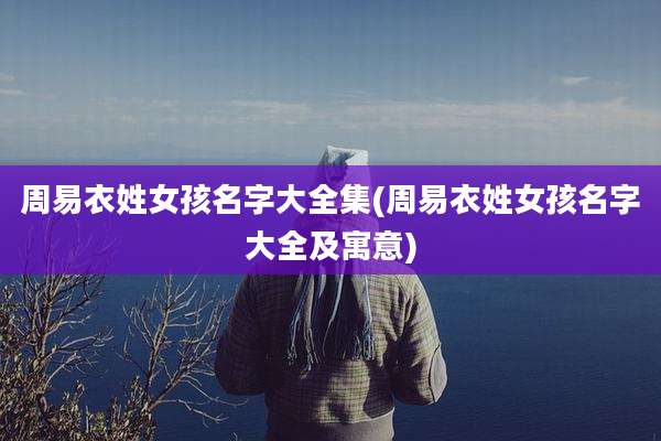 周易衣姓女孩名字大全集(周易衣姓女孩名字大全及寓意)