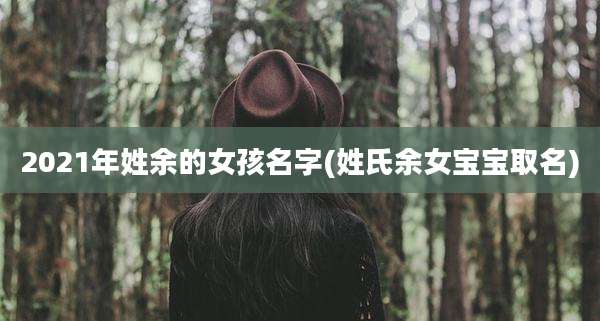 2021年姓余的女孩名字(姓氏余女宝宝取名)
