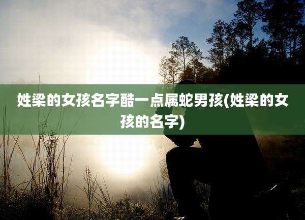 姓梁的女孩名字酷一点属蛇男孩(姓梁的女孩的名字)
