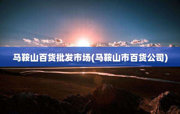 马鞍山百货批发市场(马鞍山市百货公司)