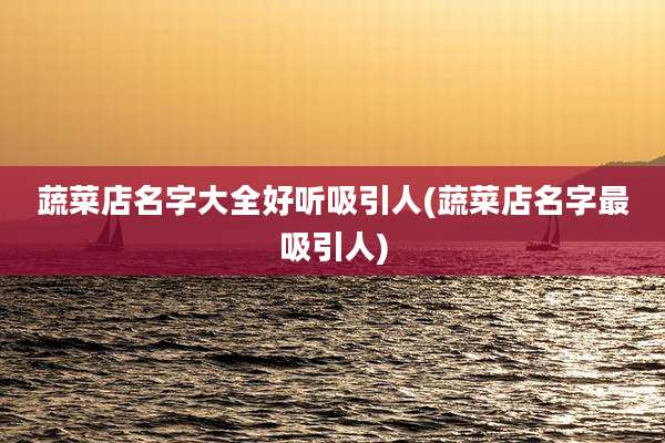 蔬菜店名字大全好听吸引人(蔬菜店名字最吸引人)