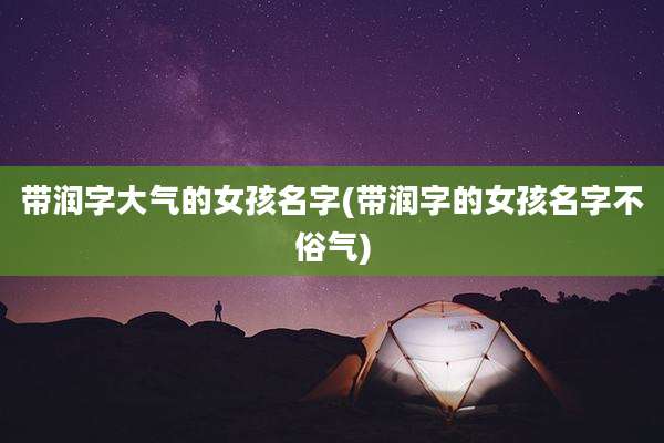 带润字大气的女孩名字(带润字的女孩名字不俗气)