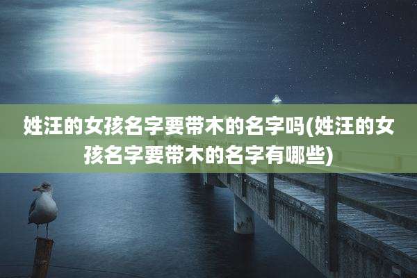 姓汪的女孩名字要带木的名字吗(姓汪的女孩名字要带木的名字有哪些)