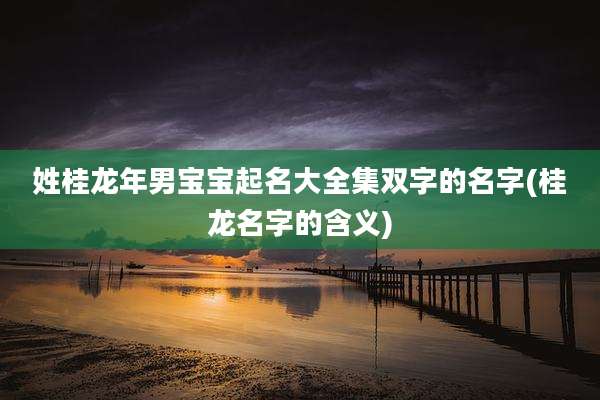 姓桂龙年男宝宝起名大全集双字的名字(桂龙名字的含义)