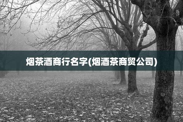 烟茶酒商行名字(烟酒茶商贸公司)