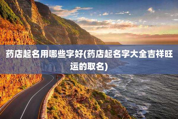 药店起名用哪些字好(药店起名字大全吉祥旺运的取名)